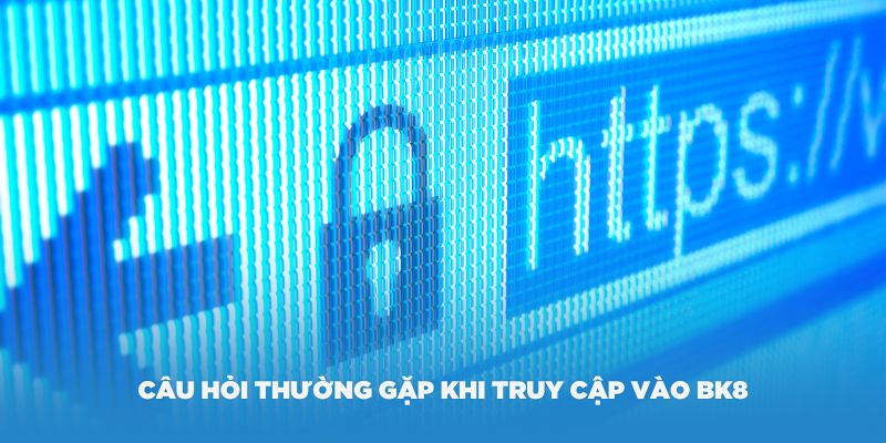 Một số câu hỏi thường gặp khi truy cập vào BK8